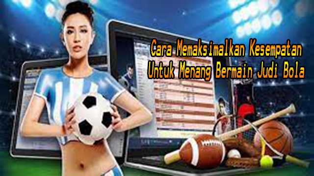 Cara Memaksimalkan Kesempatan Untuk Menang Bermain Judi Bola